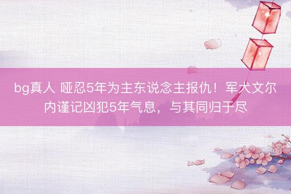 bg真人 哑忍5年为主东说念主报仇！军犬文尔内谨记凶犯5年气息，与其同归于尽