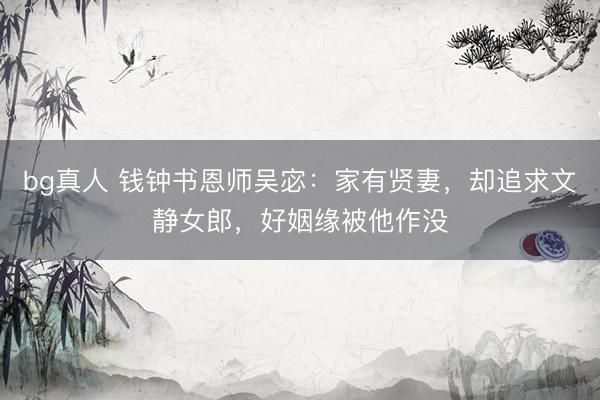 bg真人 钱钟书恩师吴宓：家有贤妻，却追求文静女郎，好姻缘被他作没