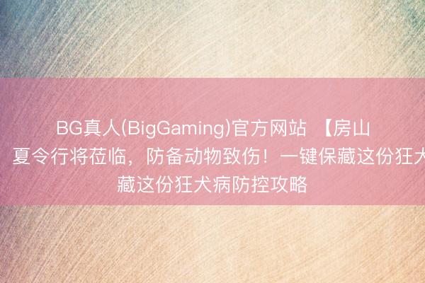 BG真人(BigGaming)官方网站 【房山疾控教导您】夏令行将莅临，防备动物致伤！一键保藏这份狂犬病防控攻略