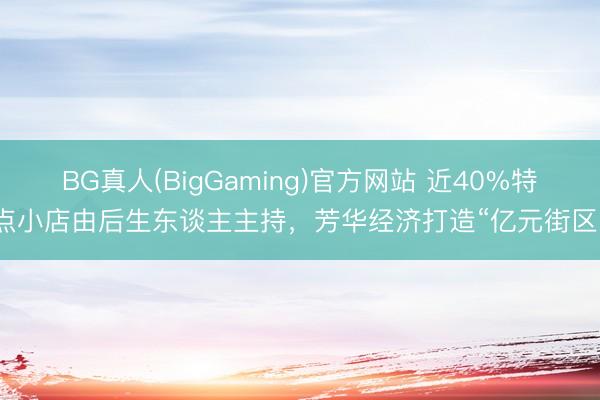 BG真人(BigGaming)官方网站 近40%特点小店由后生东谈主主持，芳华经济打造“亿元街区”