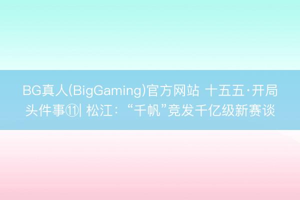 BG真人(BigGaming)官方网站 十五五·开局头件事⑪| 松江：“千帆”竞发千亿级新赛谈