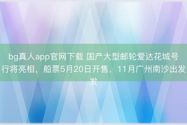 bg真人app官网下载 国产大型邮轮爱达花城号行将亮相，船票5月20日开售，11月广州南沙出发