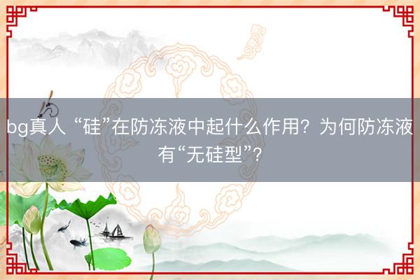 bg真人 “硅”在防冻液中起什么作用？为何防冻液有“无硅型”？