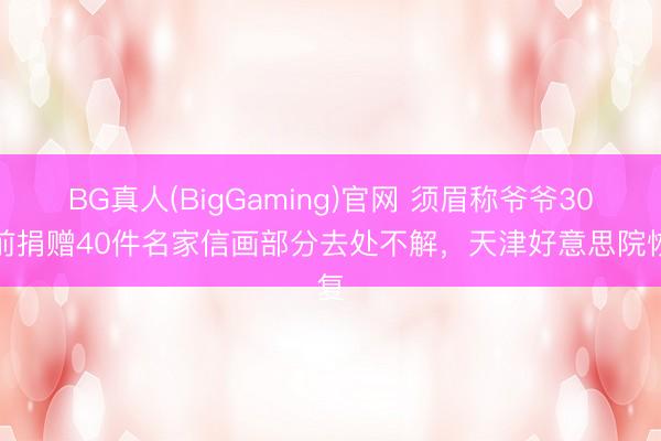 BG真人(BigGaming)官网 须眉称爷爷30年前捐赠40件名家信画部分去处不解，天津好意思院恢复