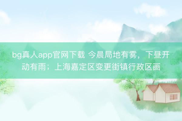 bg真人app官网下载 今晨局地有雾，下昼开动有雨；上海嘉定区变更街镇行政区画