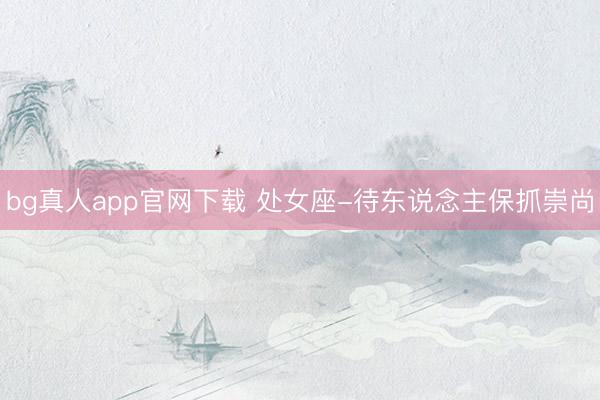 bg真人app官网下载 处女座-待东说念主保抓崇尚